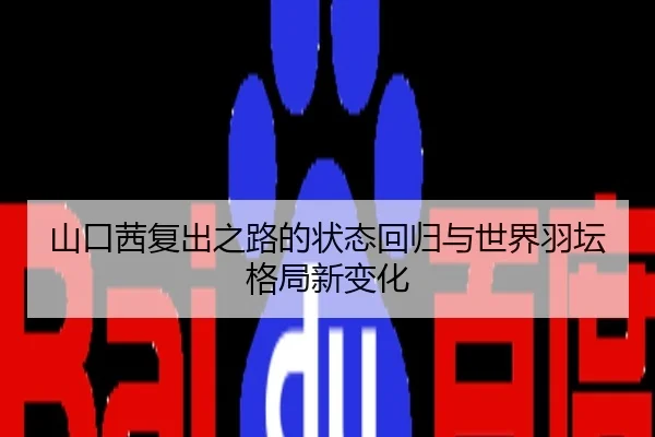 山口茜复出之路的状态回归与世界羽坛格局新变化