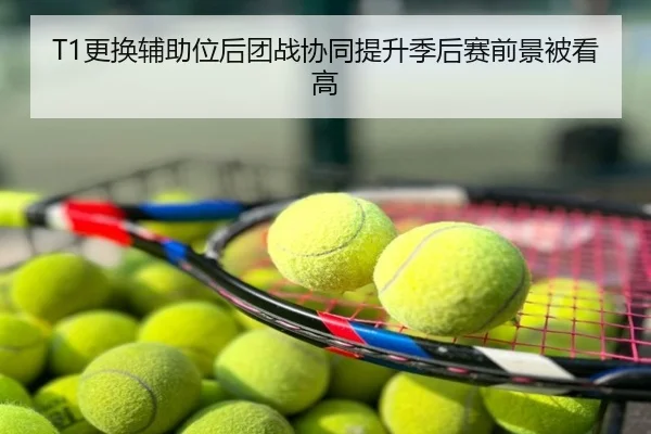 T1更换辅助位后团战协同提升季后赛前景被看高