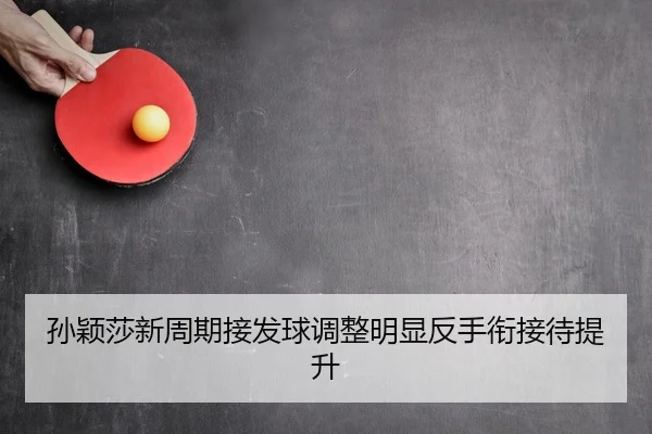 孙颖莎新周期接发球调整明显反手衔接待提升