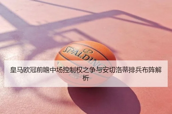 皇马欧冠前瞻中场控制权之争与安切洛蒂排兵布阵解析