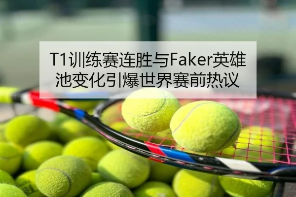 T1训练赛连胜与Faker英雄池变化引爆世界赛前热议