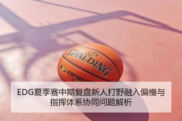 EDG夏季赛中期复盘新人打野融入偏慢与指挥体系协同问题解析