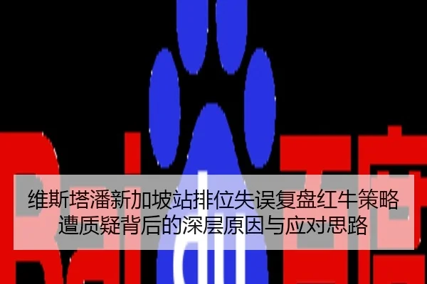 维斯塔潘新加坡站排位失误复盘红牛策略遭质疑背后的深层原因与应对思路