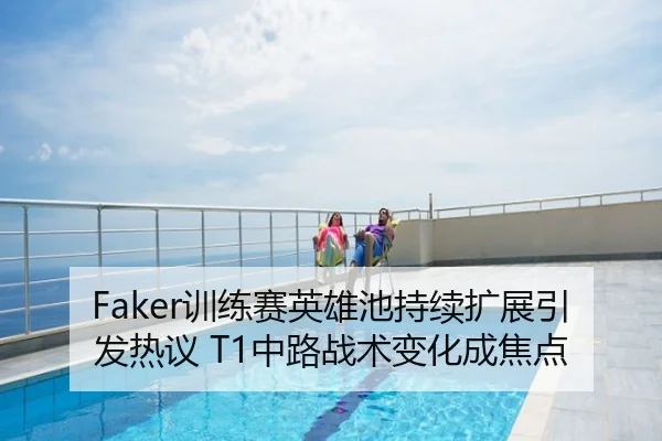 Faker训练赛英雄池持续扩展引发热议 T1中路战术变化成焦点