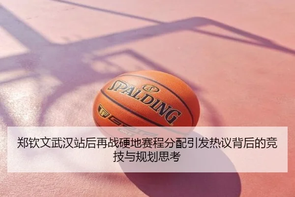 郑钦文武汉站后再战硬地赛程分配引发热议背后的竞技与规划思考