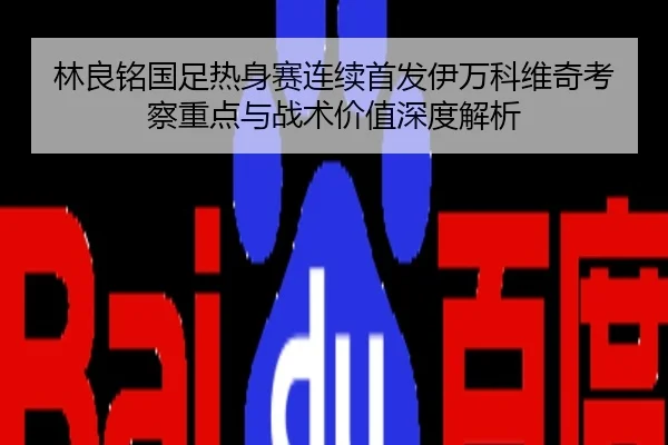 林良铭国足热身赛连续首发伊万科维奇考察重点与战术价值深度解析